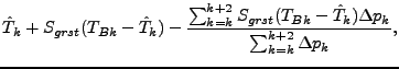 $\displaystyle \hat{T}_{k} + S_{grst} (T_{Bk} - \hat{T}_{k})
- \frac{
\sum^{k+2}...
..._{grst} (T_{Bk} - \hat{T}_{k}) \Delta p_{k}
}{
\sum^{k+2}_{k=k} \Delta p_{k}
},$