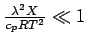 $\frac{ \lambda^{2} X}{ c_{p} R T^{2} } \ll 1 $