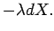 $\displaystyle - \lambda dX.$